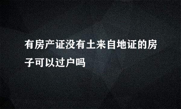 有房产证没有土来自地证的房子可以过户吗