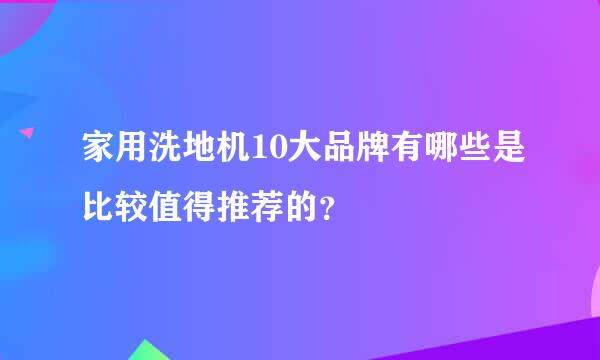 家用洗地机10大品牌有哪些是比较值得推荐的？