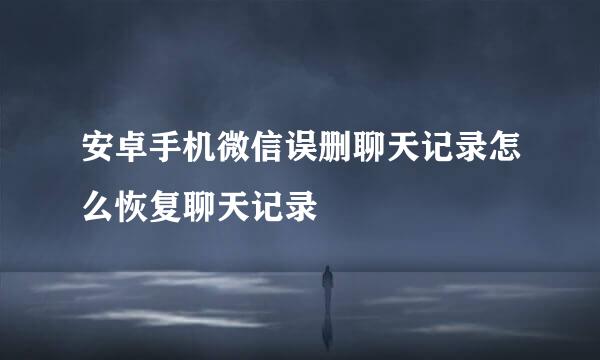 安卓手机微信误删聊天记录怎么恢复聊天记录