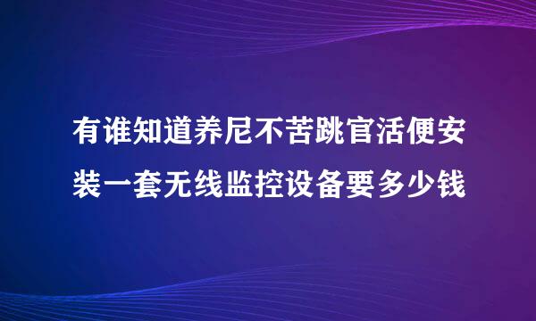 有谁知道养尼不苦跳官活便安装一套无线监控设备要多少钱