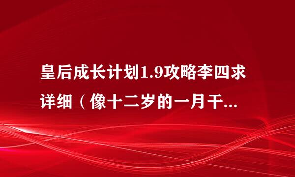 皇后成长计划1.9攻略李四求详细（像十二岁的一月干什么 二月干什么，吃什么......去见谁谁......）急啊