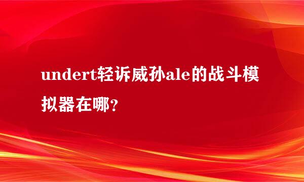 undert轻诉威孙ale的战斗模拟器在哪？