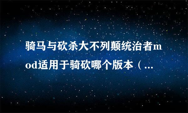 骑马与砍杀大不列颠统治者mod适用于骑砍哪个版本（版本号）