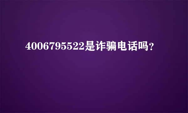 4006795522是诈骗电话吗？