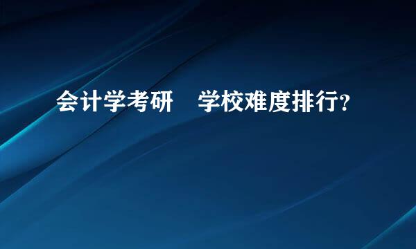 会计学考研 学校难度排行？