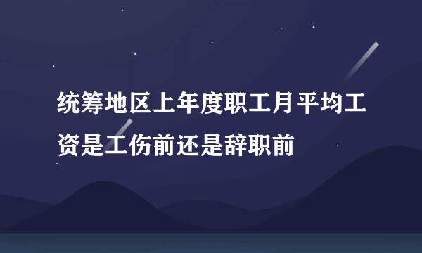 统筹地区上年度职工月平均工资是工伤前还是辞职前