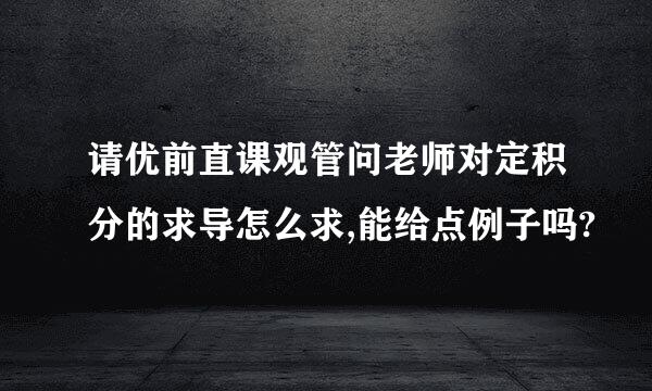 请优前直课观管问老师对定积分的求导怎么求,能给点例子吗?