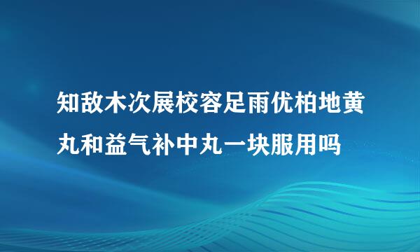 知敌木次展校容足雨优柏地黄丸和益气补中丸一块服用吗