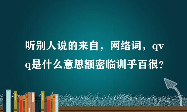 听别人说的来自，网络词，qvq是什么意思额密临训乎百很？