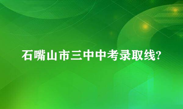 石嘴山市三中中考录取线?