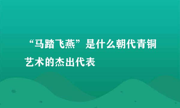 “马踏飞燕”是什么朝代青铜艺术的杰出代表