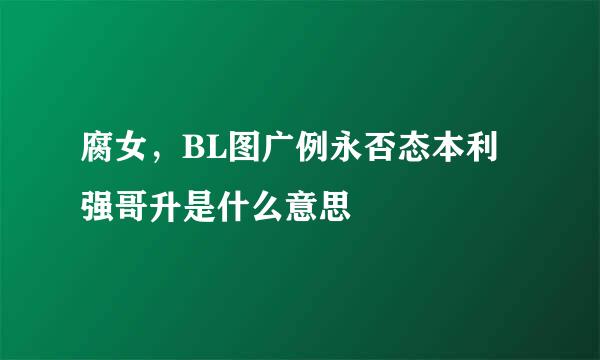 腐女，BL图广例永否态本利强哥升是什么意思