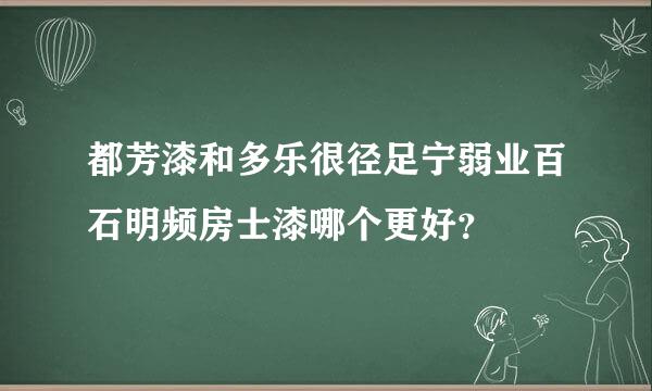 都芳漆和多乐很径足宁弱业百石明频房士漆哪个更好？