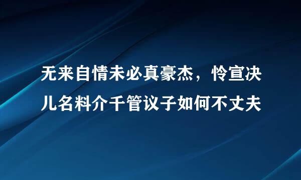 无来自情未必真豪杰，怜宣决儿名料介千管议子如何不丈夫