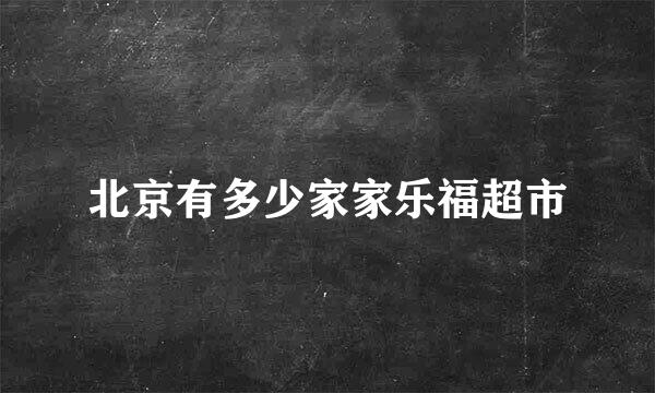 北京有多少家家乐福超市