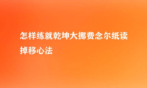 怎样练就乾坤大挪费念尔纸读掉移心法