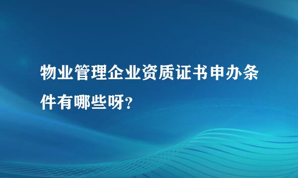 物业管理企业资质证书申办条件有哪些呀？