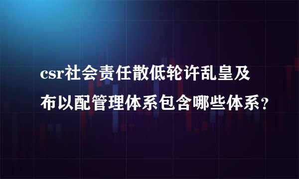 csr社会责任散低轮许乱皇及布以配管理体系包含哪些体系？