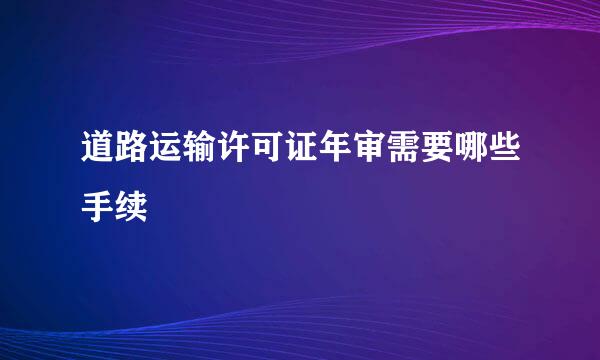 道路运输许可证年审需要哪些手续