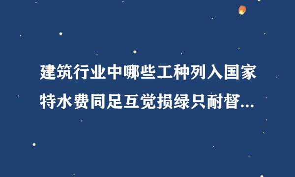 建筑行业中哪些工种列入国家特水费同足互觉损绿只耐督殊工种名录