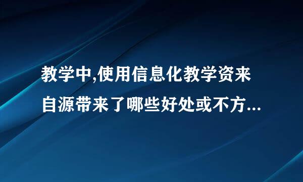 教学中,使用信息化教学资来自源带来了哪些好处或不方便的地方?