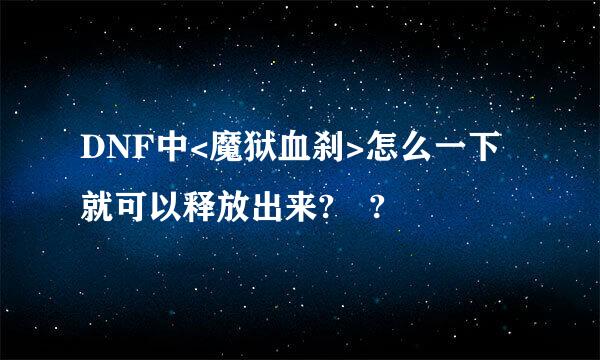 DNF中<魔狱血刹>怎么一下就可以释放出来? ?