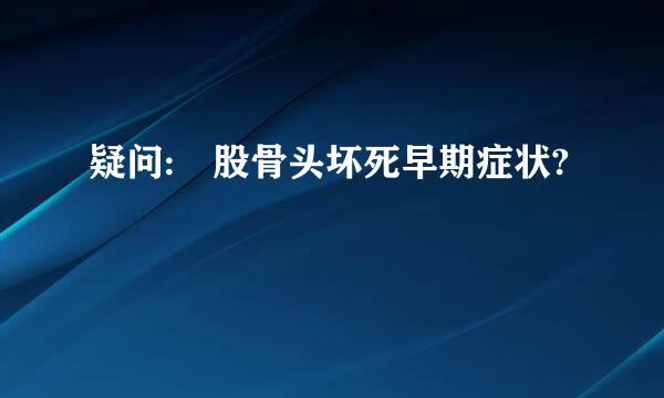 疑问: 股骨头坏死早期症状?