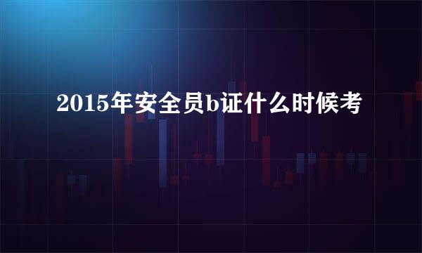 2015年安全员b证什么时候考