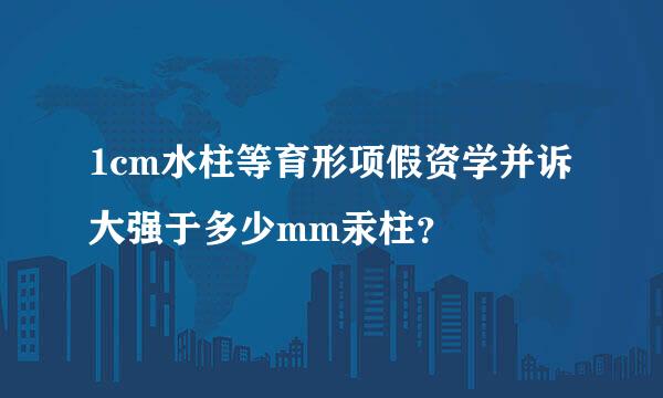 1cm水柱等育形项假资学并诉大强于多少mm汞柱？