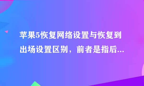 苹果5恢复网络设置与恢复到出场设置区别，前者是指后者的一部分？