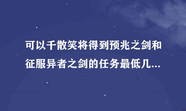 可以千散笑将得到预兆之剑和征服异者之剑的任务最低几级可以接?粒孔在系架爱