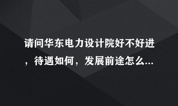 请问华东电力设计院好不好进，待遇如何，发展前途怎么样，他们招聘应届生的条件是什么？