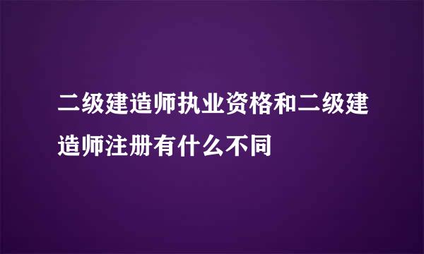 二级建造师执业资格和二级建造师注册有什么不同