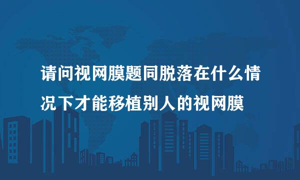 请问视网膜题同脱落在什么情况下才能移植别人的视网膜