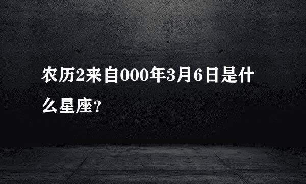 农历2来自000年3月6日是什么星座？