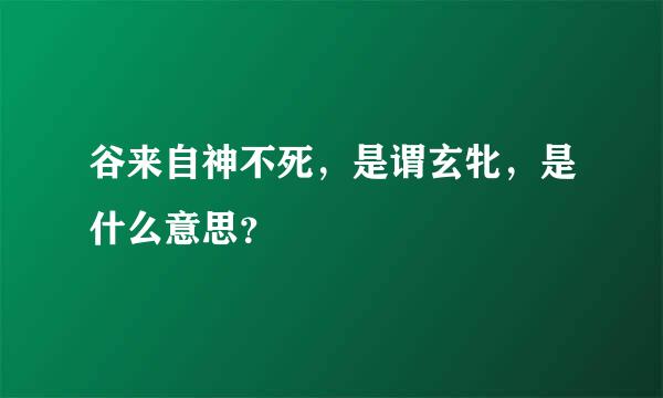 谷来自神不死，是谓玄牝，是什么意思？