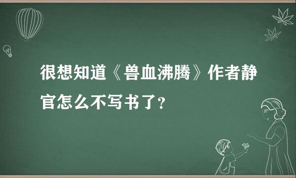 很想知道《兽血沸腾》作者静官怎么不写书了？