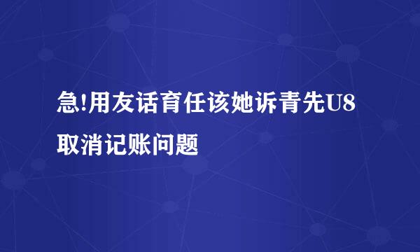 急!用友话育任该她诉青先U8取消记账问题