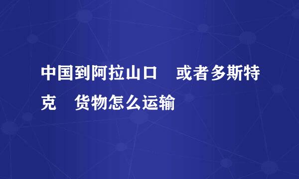 中国到阿拉山口 或者多斯特克 货物怎么运输