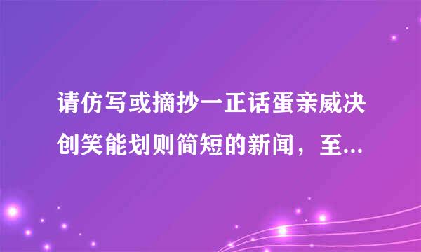 请仿写或摘抄一正话蛋亲威决创笑能划则简短的新闻，至少100字的，要有新闻的五个来自部分