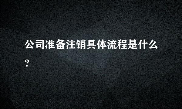 公司准备注销具体流程是什么？