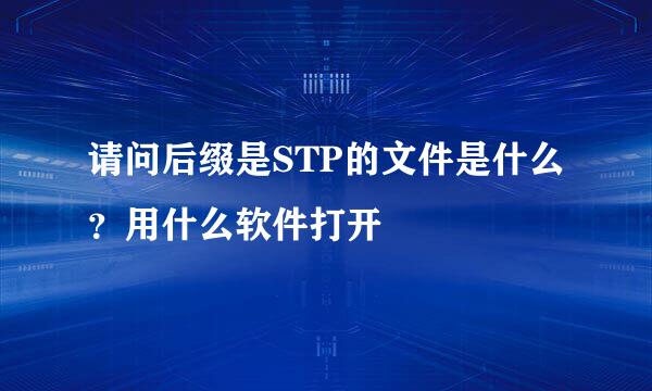 请问后缀是STP的文件是什么？用什么软件打开