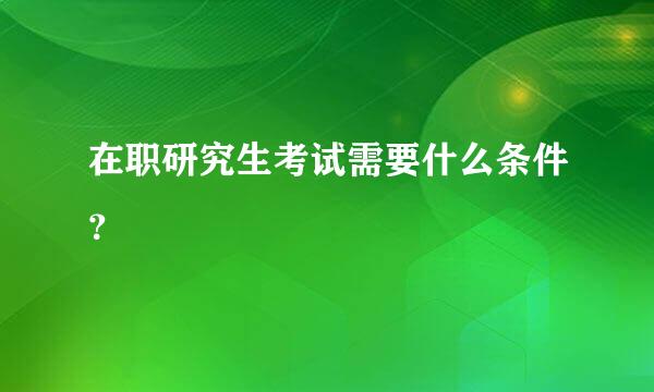 在职研究生考试需要什么条件？