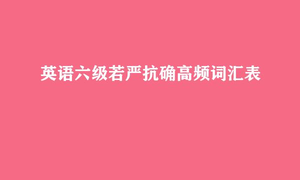 英语六级若严抗确高频词汇表