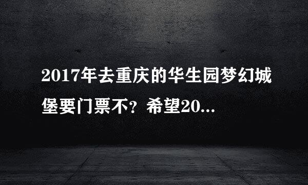 2017年去重庆的华生园梦幻城堡要门票不？希望2017年去的朋友解答一下，