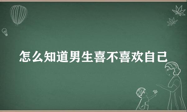 怎么知道男生喜不喜欢自己