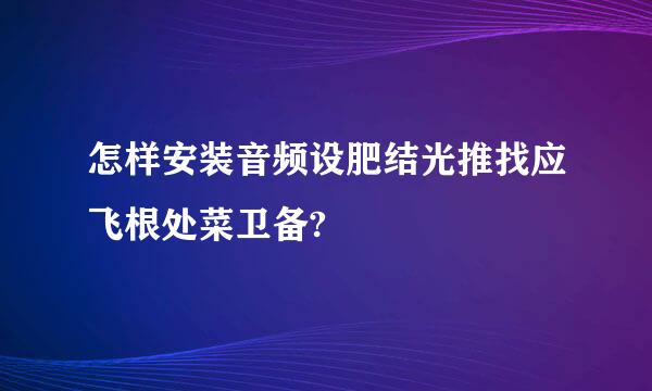 怎样安装音频设肥结光推找应飞根处菜卫备?