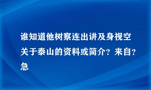 谁知道他树察连出讲及身视空关于泰山的资料或简介？来自？急