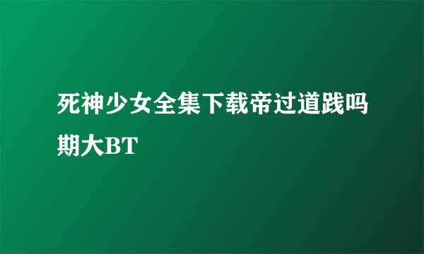 死神少女全集下载帝过道践吗期大BT