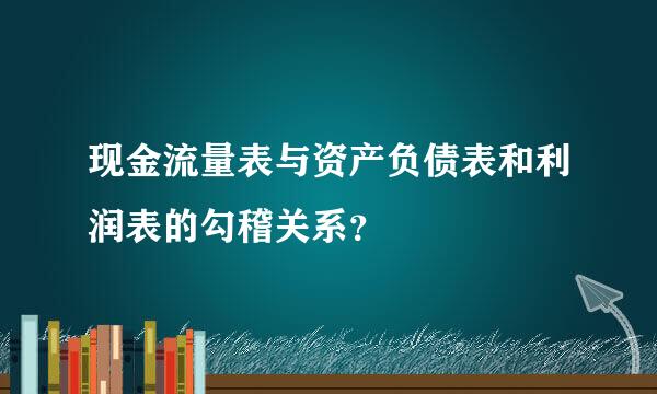 现金流量表与资产负债表和利润表的勾稽关系？